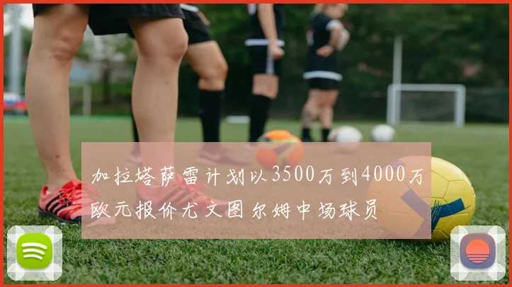 加拉塔萨雷计划以3500万到4000万欧元报价尤文图尔姆中场球员