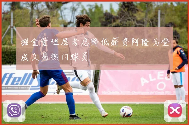 掘金管理层考虑降低薪资阿隆戈登成交易热门球员