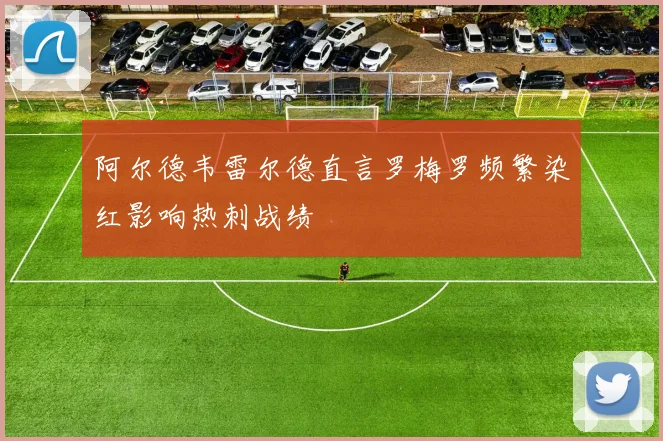 阿尔德韦雷尔德直言罗梅罗频繁染红影响热刺战绩