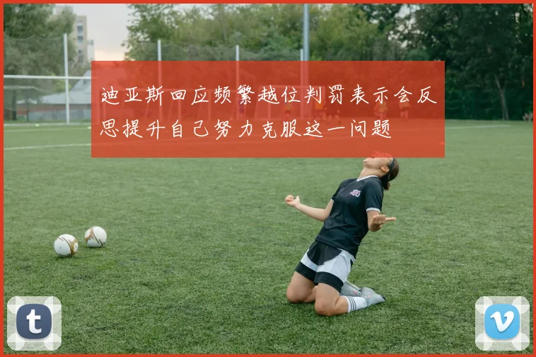 迪亚斯回应频繁越位判罚表示会反思提升自己努力克服这一问题