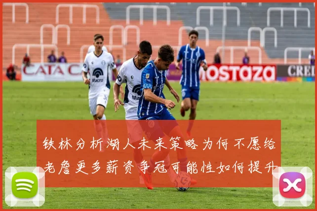 铁林分析湖人未来策略为何不愿给老詹更多薪资争冠可能性如何提升