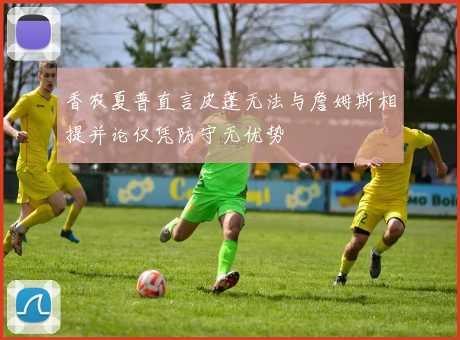 香农夏普直言皮蓬无法与詹姆斯相提并论仅凭防守无优势