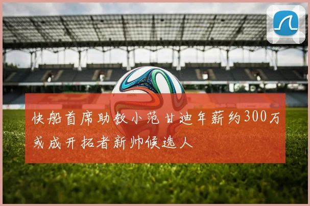 快船首席助教小范甘迪年薪约300万或成开拓者新帅候选人