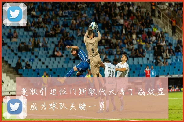 曼联引进拉门斯取代大马丁成效显著成为球队关键一员