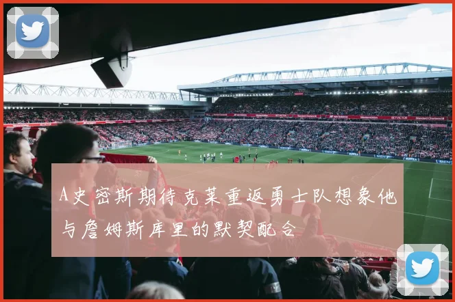 A史密斯期待克莱重返勇士队想象他与詹姆斯库里的默契配合