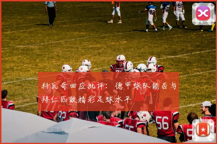 科瓦奇回应批评：德甲球队能否与拜仁匹敌精彩足球水平