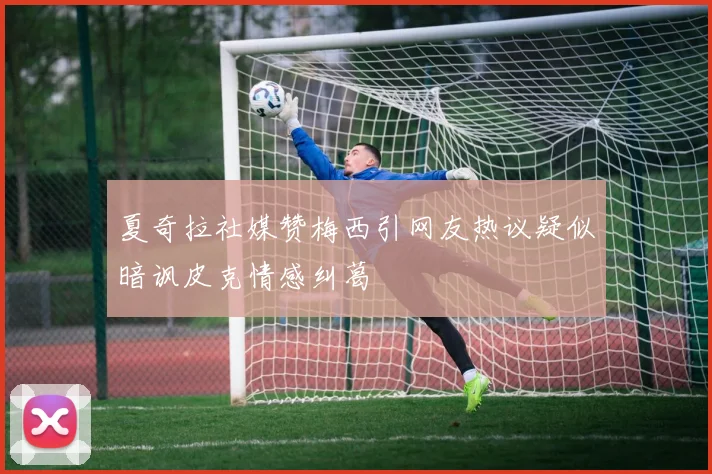 夏奇拉社媒赞梅西引网友热议疑似暗讽皮克情感纠葛