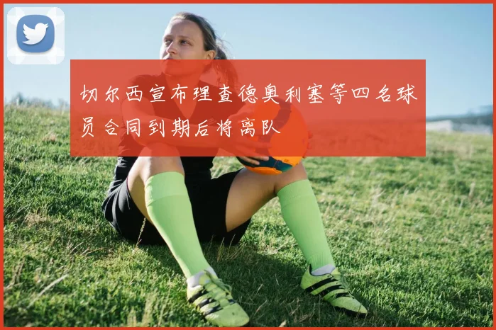 切尔西宣布理查德奥利塞等四名球员合同到期后将离队