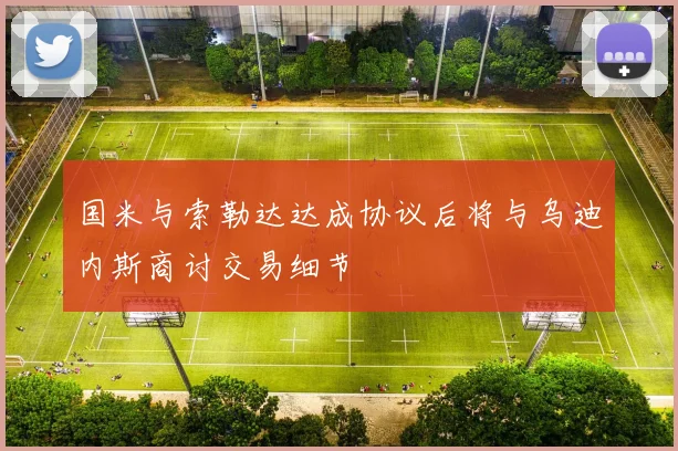 国米与索勒达达成协议后将与乌迪内斯商讨交易细节