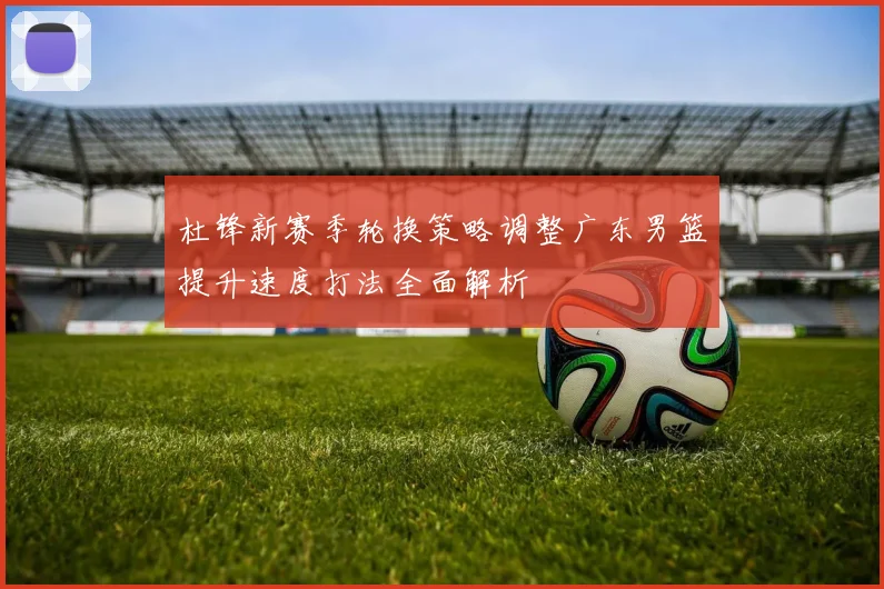 杜锋新赛季轮换策略调整广东男篮提升速度打法全面解析