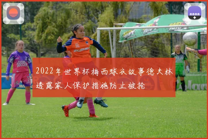 2022年世界杯梅西球衣故事德夫林透露家人保护措施防止被抢