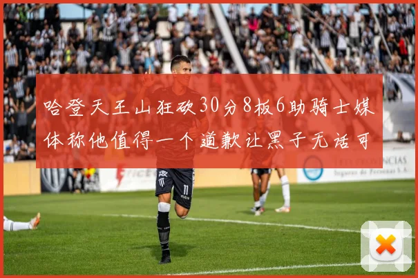 哈登天王山狂砍30分8板6助骑士媒体称他值得一个道歉让黑子无话可说