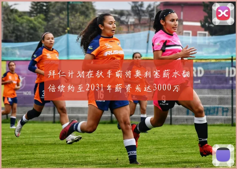 拜仁计划在秋季前将奥利塞薪水翻倍续约至2031年薪资或达3000万