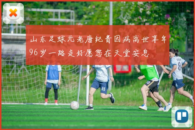 山东足球元老唐纪青因病离世享年96岁一路走好愿您在天堂安息