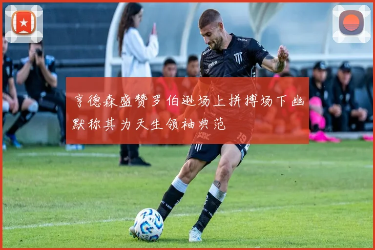 亨德森盛赞罗伯逊场上拼搏场下幽默称其为天生领袖典范