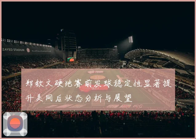 郑钦文硬地赛前发球稳定性显著提升美网后状态分析与展望