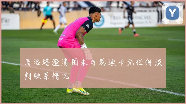 马洛塔澄清国米与恩迪卡无任何谈判联系情况