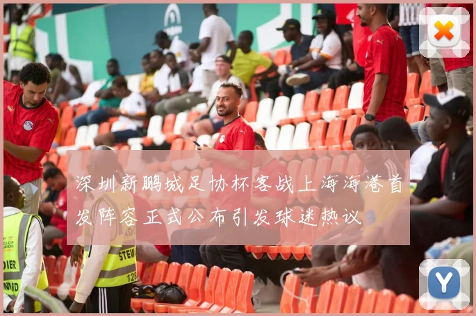 深圳新鹏城足协杯客战上海海港首发阵容正式公布引发球迷热议