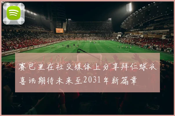 赛巴里在社交媒体上分享拜仁球衣喜讯期待未来至2031年新篇章