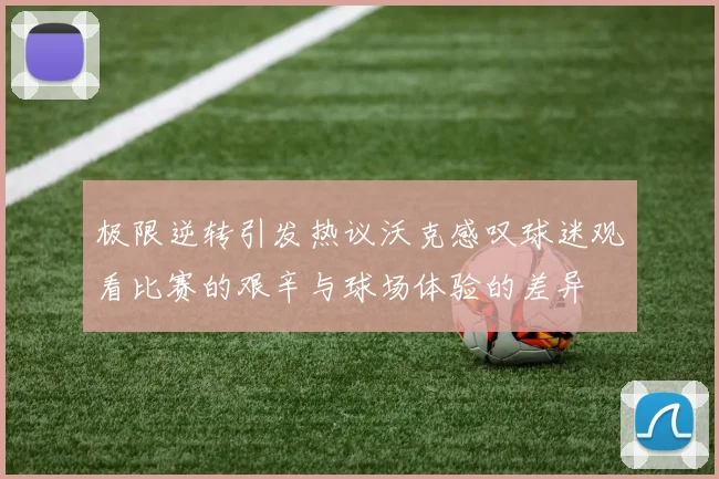 极限逆转引发热议沃克感叹球迷观看比赛的艰辛与球场体验的差异