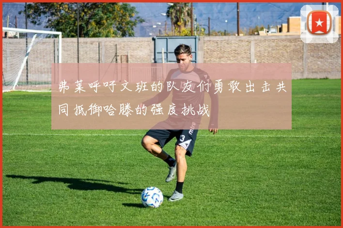弗莱呼吁文班的队友们勇敢出击共同抵御哈滕的强度挑战
