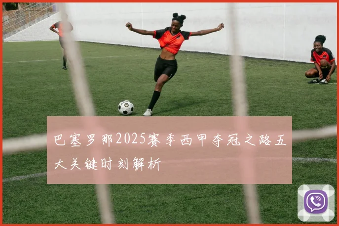 巴塞罗那2025赛季西甲夺冠之路五大关键时刻解析