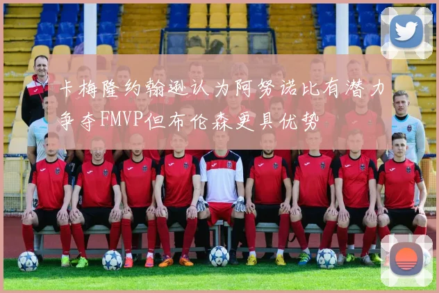 卡梅隆约翰逊认为阿努诺比有潜力争夺FMVP但布伦森更具优势