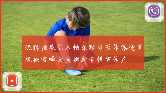 玩转抽象艺术帕尔默与若昂佩德罗联袂演绎麦当娜新专辑宣传片