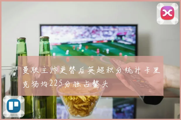 曼联主帅更替后英超积分统计卡里克场均225分独占鳌头