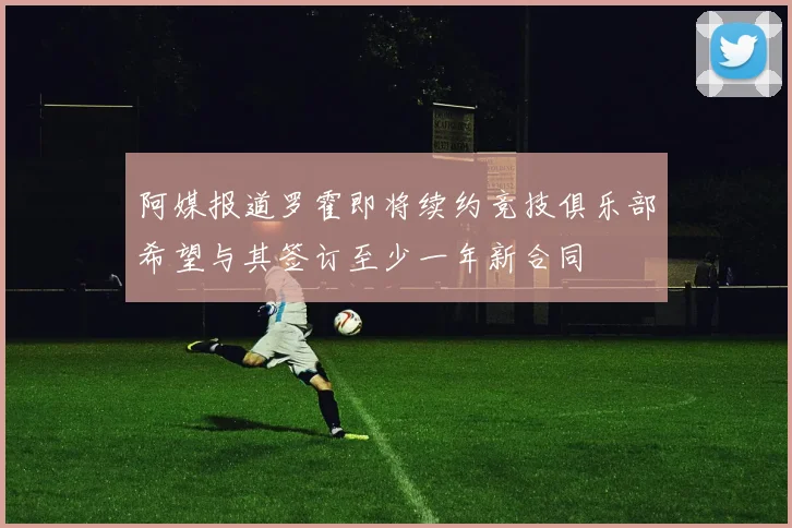 阿媒报道罗霍即将续约竞技俱乐部希望与其签订至少一年新合同