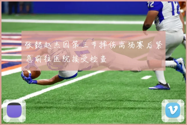 张懿赵杰因第三节摔伤离场赛后紧急前往医院接受检查
