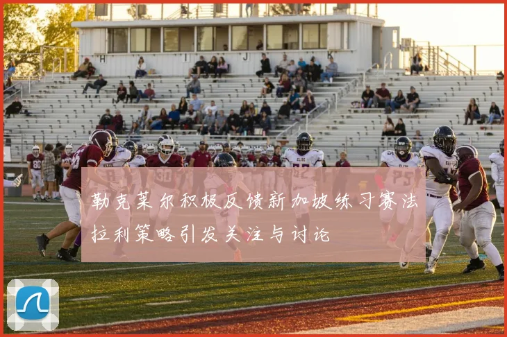 勒克莱尔积极反馈新加坡练习赛法拉利策略引发关注与讨论